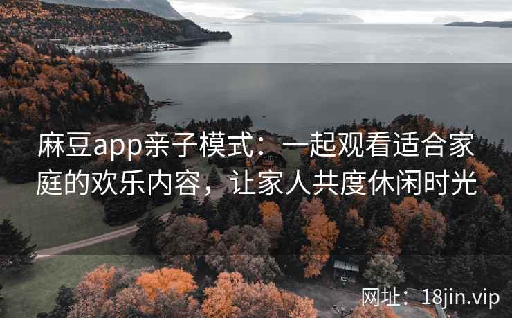 麻豆app亲子模式：一起观看适合家庭的欢乐内容，让家人共度休闲时光