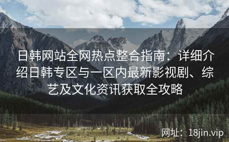 日韩网站全网热点整合指南：详细介绍日韩专区与一区内最新影视剧、综艺及文化资讯获取全攻略