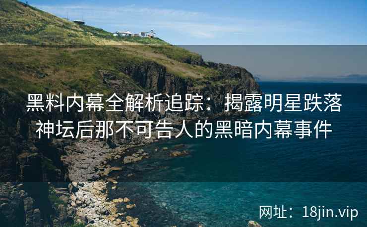 黑料内幕全解析追踪：揭露明星跌落神坛后那不可告人的黑暗内幕事件