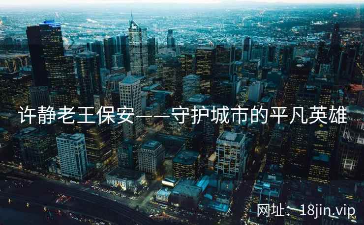 许静老王保安——守护城市的平凡英雄