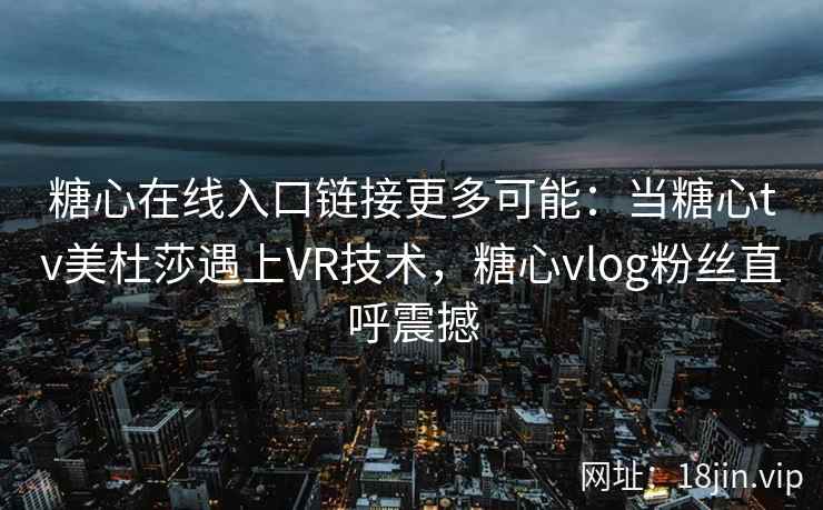 糖心在线入口链接更多可能：当糖心tv美杜莎遇上VR技术，糖心vlog粉丝直呼震撼