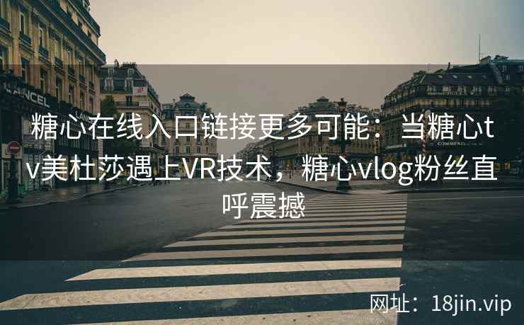 糖心在线入口链接更多可能：当糖心tv美杜莎遇上VR技术，糖心vlog粉丝直呼震撼